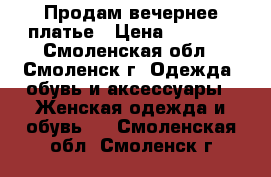 Продам вечернее платье › Цена ­ 2 500 - Смоленская обл., Смоленск г. Одежда, обувь и аксессуары » Женская одежда и обувь   . Смоленская обл.,Смоленск г.